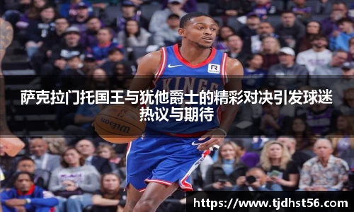 萨克拉门托国王与犹他爵士的精彩对决引发球迷热议与期待