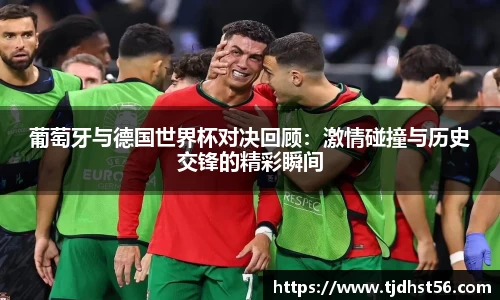 葡萄牙与德国世界杯对决回顾：激情碰撞与历史交锋的精彩瞬间