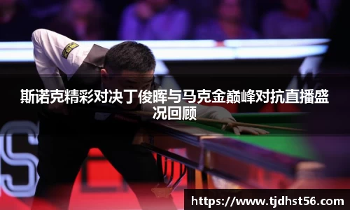 斯诺克精彩对决丁俊晖与马克金巅峰对抗直播盛况回顾